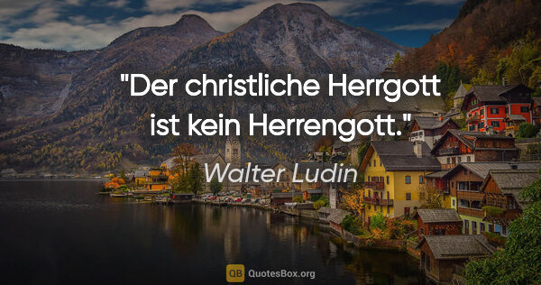 Walter Ludin Zitat: "Der christliche Herrgott ist kein Herrengott."