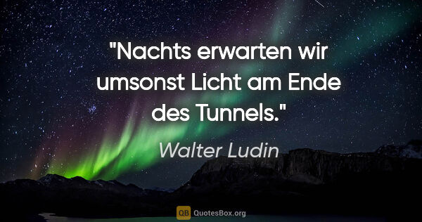Walter Ludin Zitat: "Nachts erwarten wir umsonst Licht am Ende des Tunnels."