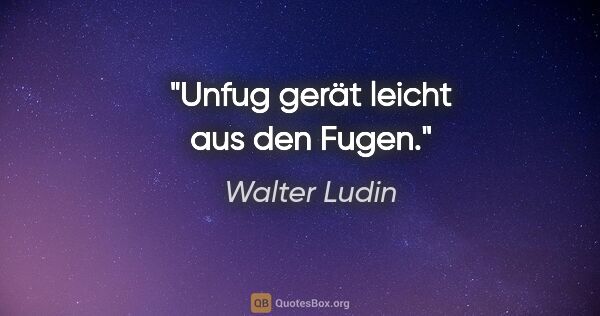 Walter Ludin Zitat: "Unfug gerät leicht aus den Fugen."