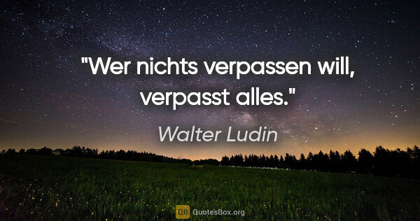 Walter Ludin Zitat: "Wer nichts verpassen will,
verpasst alles."