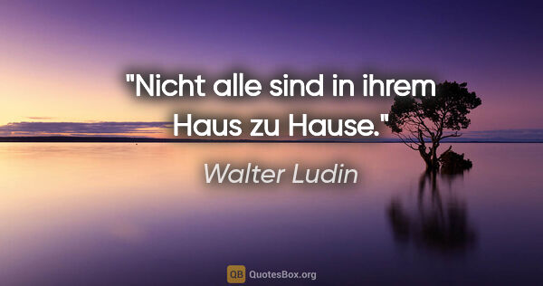 Walter Ludin Zitat: "Nicht alle sind in ihrem Haus zu Hause."