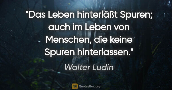 Walter Ludin Zitat: "Das Leben hinterläßt Spuren; auch im Leben von Menschen, die..."