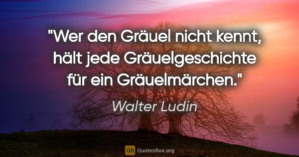 Walter Ludin Zitat: "Wer den Gräuel nicht kennt, hält jede Gräuelgeschichte für ein..."