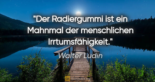 Walter Ludin Zitat: "Der Radiergummi ist ein Mahnmal
der menschlichen..."