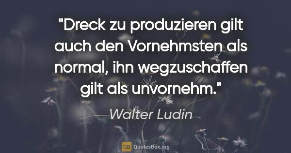 Walter Ludin Zitat: "Dreck zu produzieren gilt auch den Vornehmsten als normal, ihn..."