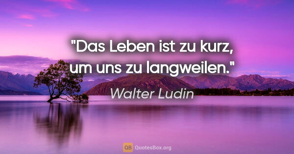 Walter Ludin Zitat: "Das Leben ist zu kurz, um uns zu langweilen."