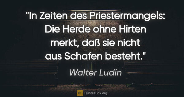 Walter Ludin Zitat: "In Zeiten des Priestermangels:
Die Herde ohne Hirten..."