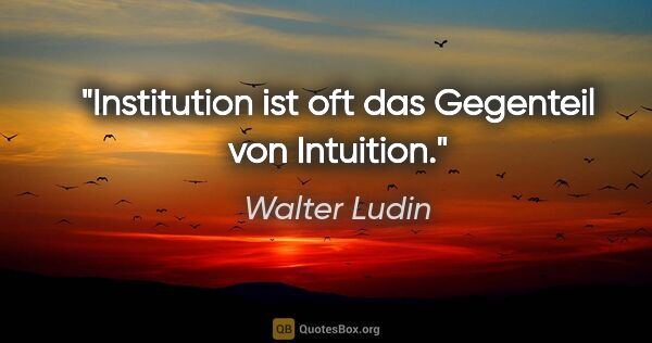 Walter Ludin Zitat: "Institution ist oft das Gegenteil von Intuition."