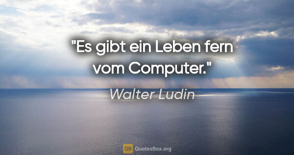 Walter Ludin Zitat: "Es gibt ein Leben fern vom Computer."