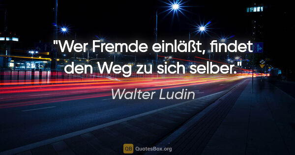 Walter Ludin Zitat: "Wer Fremde einläßt, findet den Weg zu sich selber."