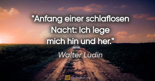 Walter Ludin Zitat: "Anfang einer schlaflosen Nacht:
Ich lege mich hin und her."