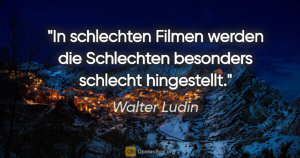 Walter Ludin Zitat: "In schlechten Filmen werden die Schlechten
besonders schlecht..."