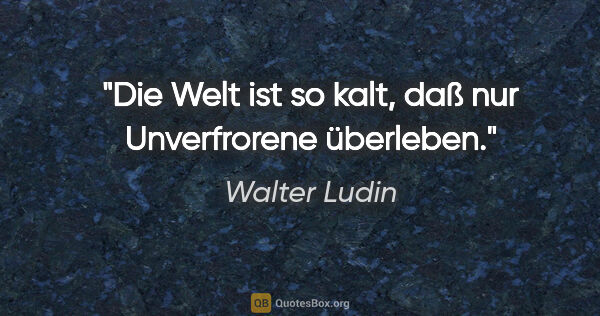 Walter Ludin Zitat: "Die Welt ist so kalt, daß nur Unverfrorene überleben."