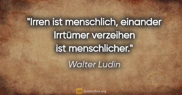 Walter Ludin Zitat: "Irren ist menschlich, einander Irrtümer verzeihen ist..."