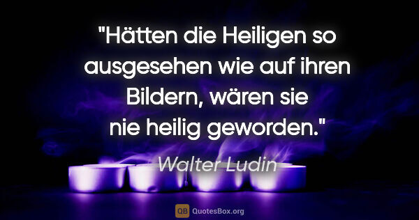 Walter Ludin Zitat: "Hätten die Heiligen so ausgesehen wie auf ihren Bildern, wären..."