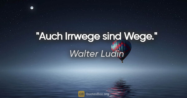 Walter Ludin Zitat: "Auch Irrwege sind Wege."