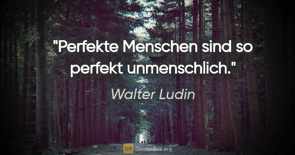 Walter Ludin Zitat: "Perfekte Menschen sind
so perfekt unmenschlich."