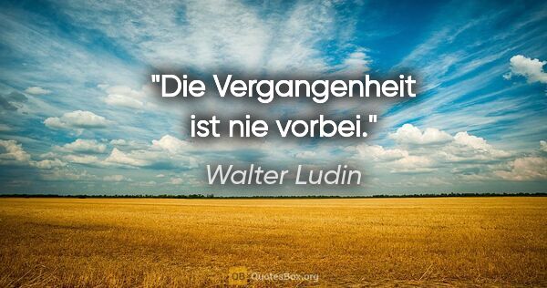 Walter Ludin Zitat: "Die Vergangenheit ist nie vorbei."