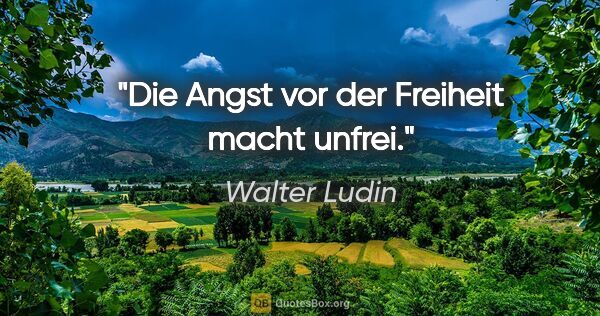 Walter Ludin Zitat: "Die Angst vor der Freiheit macht unfrei."