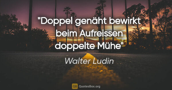 Walter Ludin Zitat: "Doppel genäht bewirkt beim Aufreissen
doppelte Mühe"