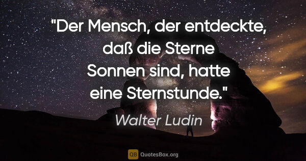 Walter Ludin Zitat: "Der Mensch, der entdeckte, daß die Sterne Sonnen sind, hatte..."