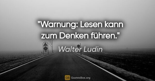 Walter Ludin Zitat: "Warnung: Lesen kann zum Denken führen."