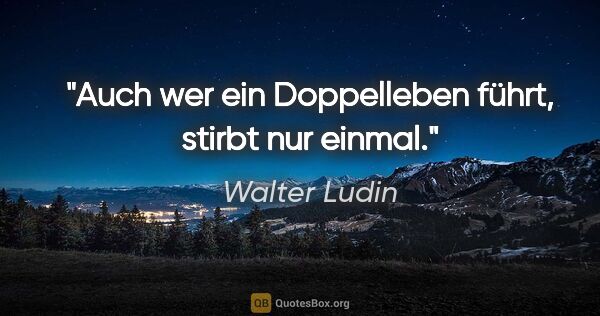 Walter Ludin Zitat: "Auch wer ein Doppelleben führt,
stirbt nur einmal."