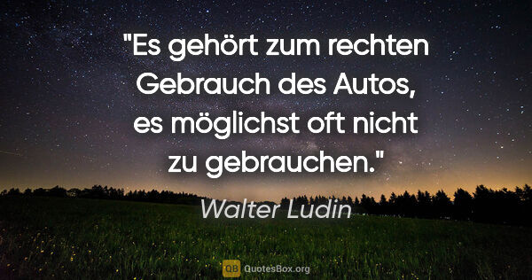Walter Ludin Zitat: "Es gehört zum rechten Gebrauch des Autos, es möglichst oft..."