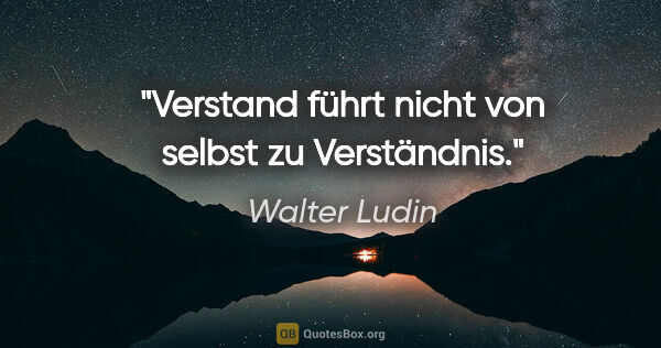 Walter Ludin Zitat: "Verstand führt nicht von selbst zu Verständnis."