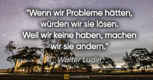 Walter Ludin Zitat: "Wenn wir Probleme hätten, würden wir sie lösen.
Weil wir keine..."