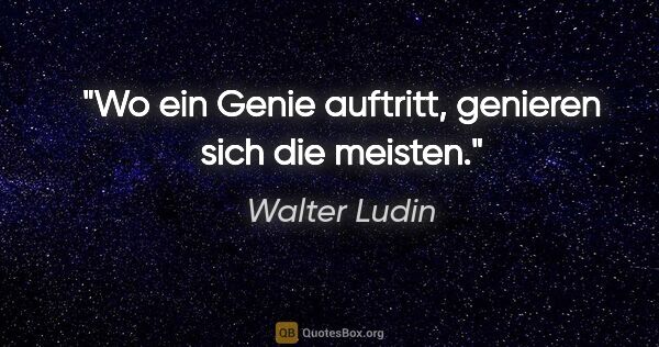 Walter Ludin Zitat: "Wo ein Genie auftritt,
genieren sich die meisten."