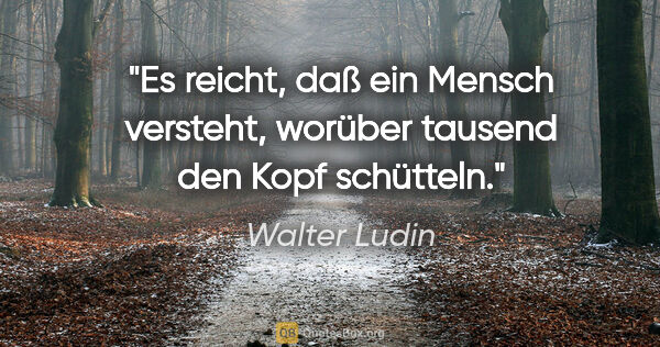Walter Ludin Zitat: "Es reicht, daß ein Mensch versteht, worüber tausend den Kopf..."