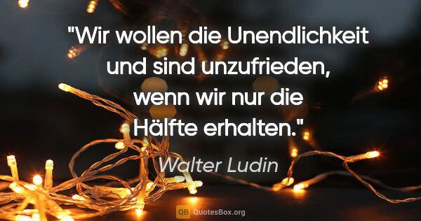 Walter Ludin Zitat: "Wir wollen die Unendlichkeit und sind unzufrieden, wenn wir..."