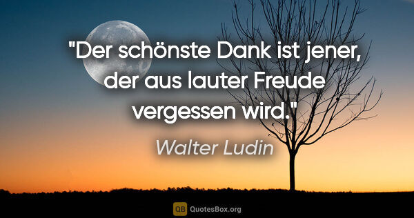 Walter Ludin Zitat: "Der schönste Dank ist jener, der aus lauter Freude vergessen..."