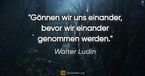 Walter Ludin Zitat: "Gönnen wir uns einander, bevor wir einander genommen werden."