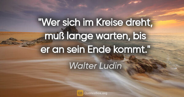 Walter Ludin Zitat: "Wer sich im Kreise dreht, muß lange warten, bis er an sein..."