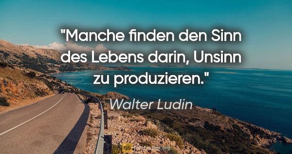 Walter Ludin Zitat: "Manche finden den Sinn des Lebens darin, Unsinn zu produzieren."