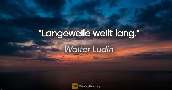 Walter Ludin Zitat: "Langeweile weilt lang."