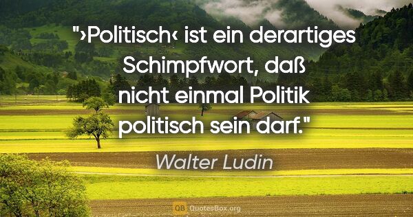 Walter Ludin Zitat: "›Politisch‹ ist ein derartiges Schimpfwort, daß nicht einmal..."