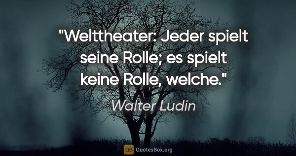 Walter Ludin Zitat: "Welttheater: Jeder spielt seine Rolle;
es spielt keine Rolle,..."