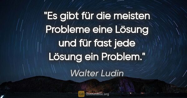 Walter Ludin Zitat: "Es gibt für die meisten Probleme eine Lösung und für fast jede..."