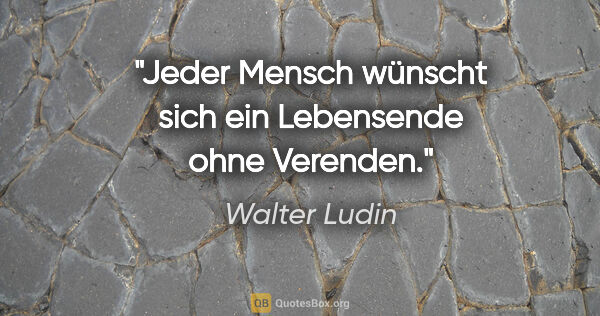 Walter Ludin Zitat: "Jeder Mensch wünscht sich ein Lebensende ohne Verenden."