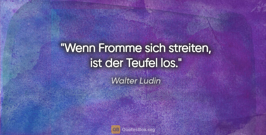 Walter Ludin Zitat: "Wenn Fromme sich streiten, ist der Teufel los."