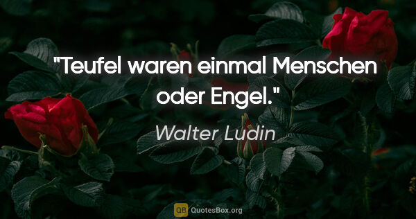 Walter Ludin Zitat: "Teufel waren einmal Menschen 
oder Engel."
