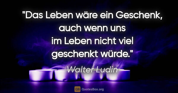 Walter Ludin Zitat: "Das Leben wäre ein Geschenk, auch wenn uns im Leben nicht viel..."