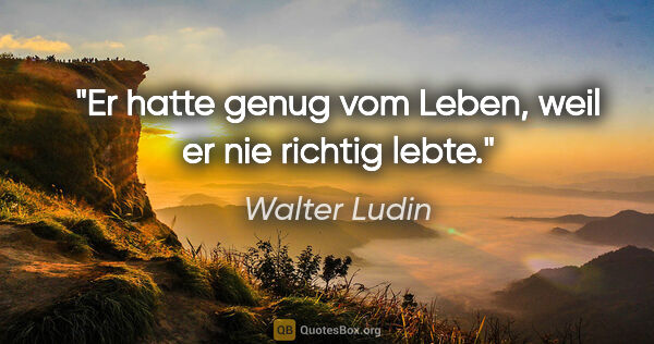 Walter Ludin Zitat: "Er hatte genug vom Leben,
weil er nie richtig lebte."