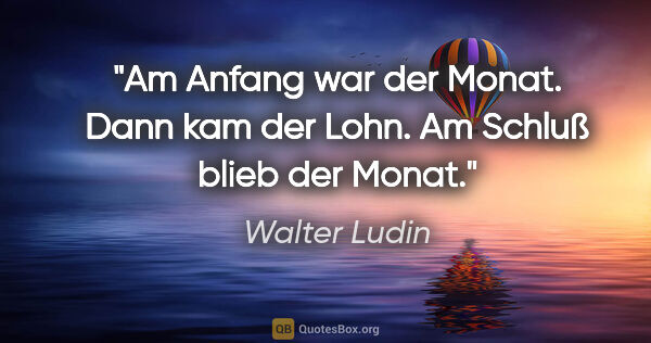 Walter Ludin Zitat: "Am Anfang war der Monat.
Dann kam der Lohn.
Am Schluß blieb..."