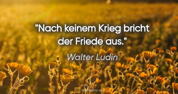 Walter Ludin Zitat: "Nach keinem Krieg bricht der Friede aus."