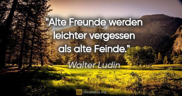 Walter Ludin Zitat: "Alte Freunde werden leichter vergessen als alte Feinde."