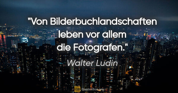 Walter Ludin Zitat: "Von Bilderbuchlandschaften leben vor allem die Fotografen."